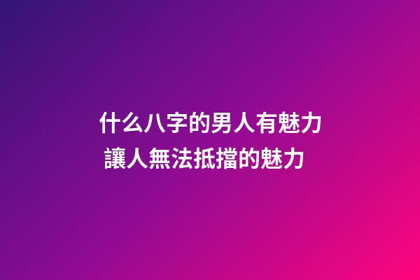 什么八字的男人有魅力 讓人無法抵擋的魅力